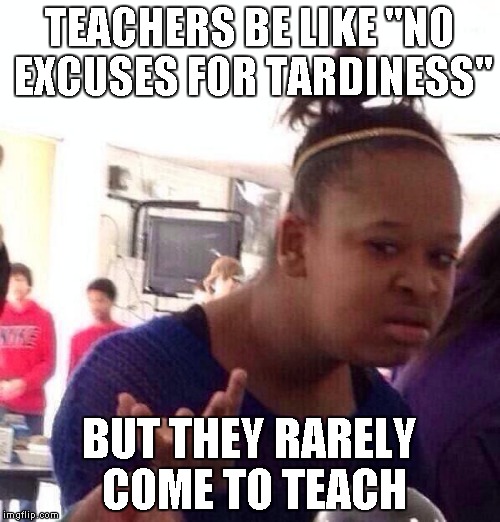 Black Girl Wat Meme | TEACHERS BE LIKE "NO EXCUSES FOR TARDINESS"; BUT THEY RARELY COME TO TEACH | image tagged in memes,black girl wat | made w/ Imgflip meme maker