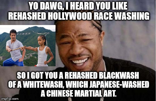 Not to mention they blackwashed rehashed Honeymooners, Death at a Funeral, Annie, etc., etc. | YO DAWG, I HEARD YOU LIKE REHASHED HOLLYWOOD RACE WASHING; SO I GOT YOU A REHASHED BLACKWASH OF A WHITEWASH, WHICH JAPANESE-WASHED A CHINESE MARTIAL ART. | image tagged in memes,yo dawg heard you | made w/ Imgflip meme maker