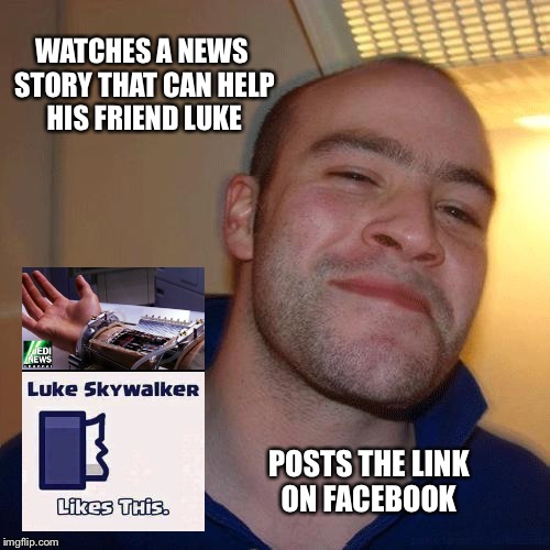 Good friends can help make your life better | WATCHES A NEWS STORY THAT CAN HELP HIS FRIEND LUKE; POSTS THE LINK ON FACEBOOK | image tagged in good guy greg,memes,star wars,featured,front page,latest | made w/ Imgflip meme maker