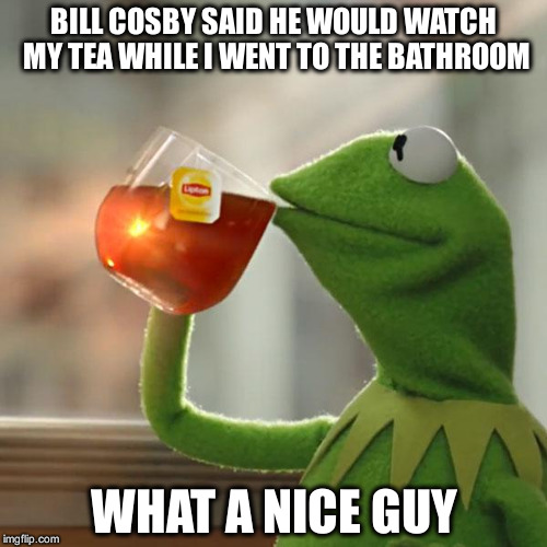 But That's None Of My Business | BILL COSBY SAID HE WOULD WATCH MY TEA WHILE I WENT TO THE BATHROOM; WHAT A NICE GUY | image tagged in memes,but thats none of my business,kermit the frog | made w/ Imgflip meme maker