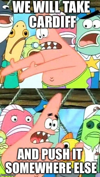 Put It Somewhere Else Patrick | WE WILL TAKE CARDIFF; AND PUSH IT SOMEWHERE ELSE | image tagged in memes,put it somewhere else patrick | made w/ Imgflip meme maker