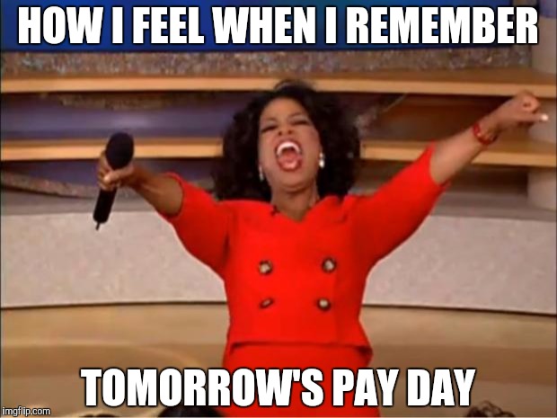 Oprah You Get A | HOW I FEEL WHEN I REMEMBER; TOMORROW'S PAY DAY | image tagged in memes,oprah you get a | made w/ Imgflip meme maker