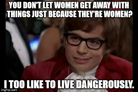 I Too Like To Live Dangerously | YOU DON'T LET WOMEN GET AWAY WITH THINGS JUST BECAUSE THEY'RE WOMEN? I TOO LIKE TO LIVE DANGEROUSLY. | image tagged in memes,i too like to live dangerously | made w/ Imgflip meme maker