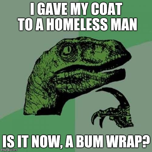 Philosoraptor | I GAVE MY COAT TO A HOMELESS MAN; IS IT NOW, A BUM WRAP? | image tagged in memes,philosoraptor | made w/ Imgflip meme maker