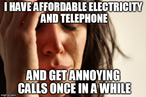 First World Problems Meme | I HAVE AFFORDABLE ELECTRICITY AND TELEPHONE; AND GET ANNOYING CALLS ONCE IN A WHILE | image tagged in memes,first world problems | made w/ Imgflip meme maker
