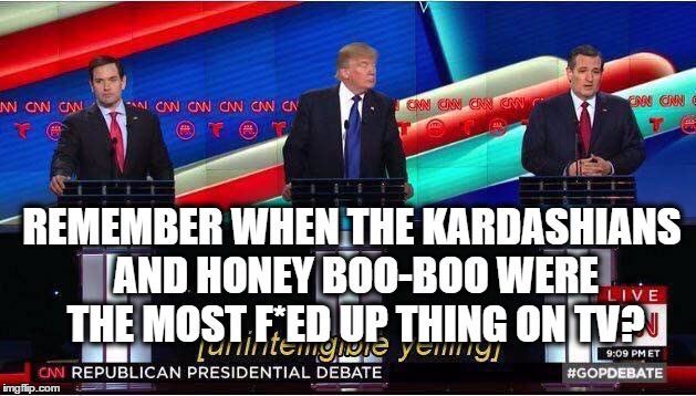 gop debate | REMEMBER WHEN THE KARDASHIANS AND HONEY BOO-BOO WERE THE MOST F*ED UP THING ON TV? | image tagged in gop debate | made w/ Imgflip meme maker