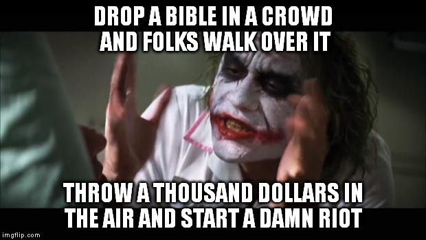 And everybody loses their minds Meme | DROP A BIBLE IN A CROWD AND FOLKS WALK OVER IT; THROW A THOUSAND DOLLARS IN THE AIR AND START A DAMN RIOT | image tagged in memes,and everybody loses their minds | made w/ Imgflip meme maker