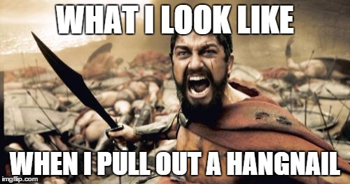 Sparta Leonidas | WHAT I LOOK LIKE; WHEN I PULL OUT A HANGNAIL | image tagged in memes,sparta leonidas | made w/ Imgflip meme maker