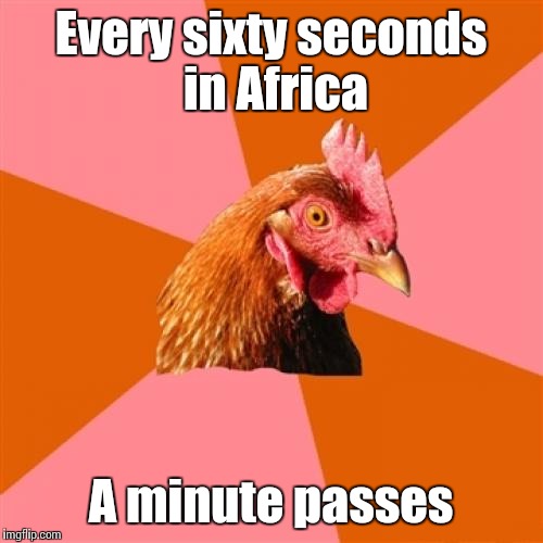 Anti Joke Chicken Meme | Every sixty seconds in Africa A minute passes | image tagged in memes,anti joke chicken,trhtimmy,i got nothing to say here | made w/ Imgflip meme maker