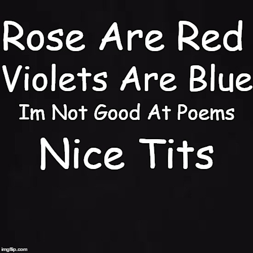 Roses are tits, Violets are tits, I like tits, tits, tits, tits.