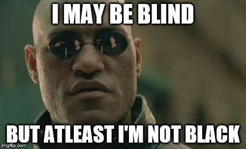 Matrix Morpheus Meme | I MAY BE BLIND; BUT ATLEAST I'M NOT BLACK | image tagged in memes,matrix morpheus | made w/ Imgflip meme maker