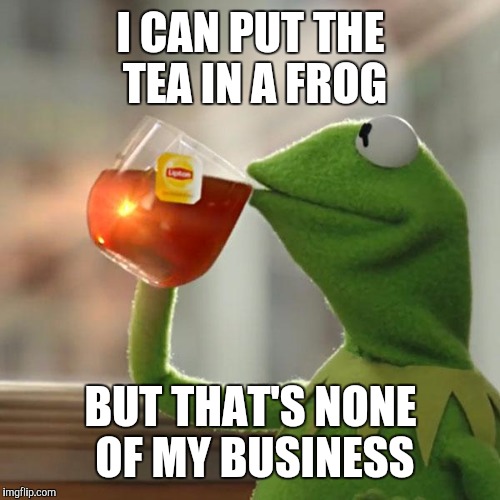 But That's None Of My Business Meme | I CAN PUT THE TEA IN A FROG BUT THAT'S NONE OF MY BUSINESS | image tagged in memes,but thats none of my business,kermit the frog | made w/ Imgflip meme maker
