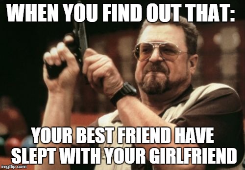 Am I The Only One Around Here | WHEN YOU FIND OUT THAT:; YOUR BEST FRIEND HAVE SLEPT WITH YOUR GIRLFRIEND | image tagged in memes,am i the only one around here | made w/ Imgflip meme maker