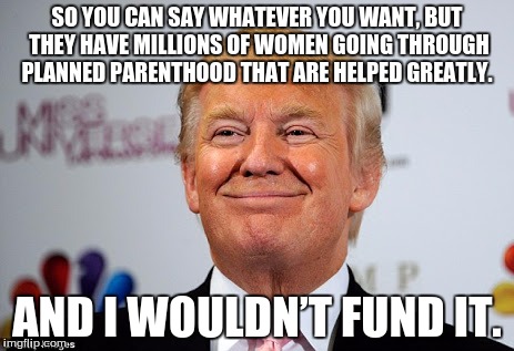 Donald trump approves | SO YOU CAN SAY WHATEVER YOU WANT, BUT THEY HAVE MILLIONS OF WOMEN GOING THROUGH PLANNED PARENTHOOD THAT ARE HELPED GREATLY. AND I WOULDN’T FUND IT. | image tagged in donald trump approves | made w/ Imgflip meme maker