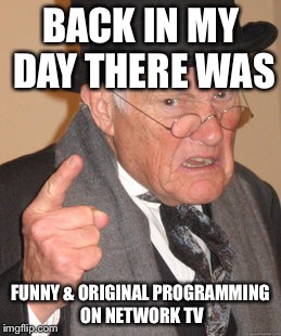 Back In My Day Meme | BACK IN MY DAY THERE WAS FUNNY & ORIGINAL PROGRAMMING ON NETWORK TV | image tagged in memes,back in my day | made w/ Imgflip meme maker