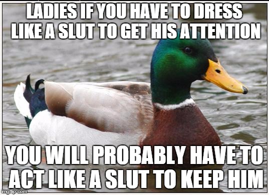 Actual Advice Mallard Meme | LADIES IF YOU HAVE TO DRESS LIKE A SLUT TO GET HIS ATTENTION; YOU WILL PROBABLY HAVE TO ACT LIKE A SLUT TO KEEP HIM | image tagged in memes,actual advice mallard | made w/ Imgflip meme maker
