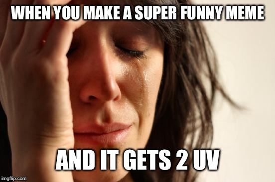 First World Problems Meme | WHEN YOU MAKE A SUPER FUNNY MEME AND IT GETS 2 UV | image tagged in memes,first world problems | made w/ Imgflip meme maker
