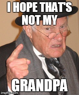 Back In My Day | I HOPE THAT'S NOT MY; GRANDPA | image tagged in memes,back in my day | made w/ Imgflip meme maker