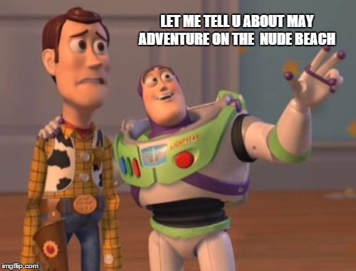 X, X Everywhere Meme | LET ME TELL U ABOUT MAY ADVENTURE ON THE  NUDE BEACH | image tagged in memes,x x everywhere | made w/ Imgflip meme maker