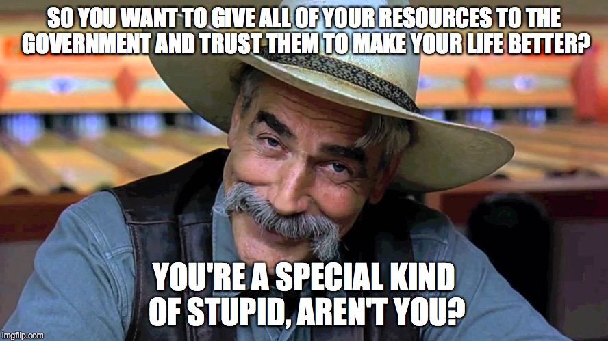 LEFTIST SOLUTIONS | SO YOU WANT TO GIVE ALL OF YOUR RESOURCES TO THE GOVERNMENT AND TRUST THEM TO MAKE YOUR LIFE BETTER? YOU'RE A SPECIAL KIND OF STUPID, AREN'T YOU? | image tagged in special kind of stupid,government,socialism | made w/ Imgflip meme maker