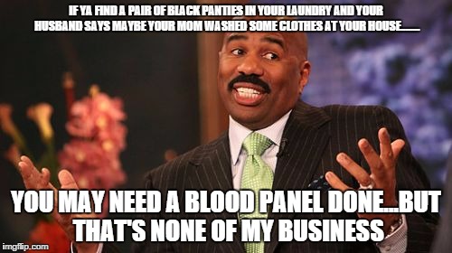 Steve Harvey Meme | IF YA FIND A PAIR OF BLACK PANTIES IN YOUR LAUNDRY AND YOUR HUSBAND SAYS MAYBE YOUR MOM WASHED SOME CLOTHES AT YOUR HOUSE........ YOU MAY NEED A BLOOD PANEL DONE...BUT THAT'S NONE OF MY BUSINESS | image tagged in memes,steve harvey | made w/ Imgflip meme maker