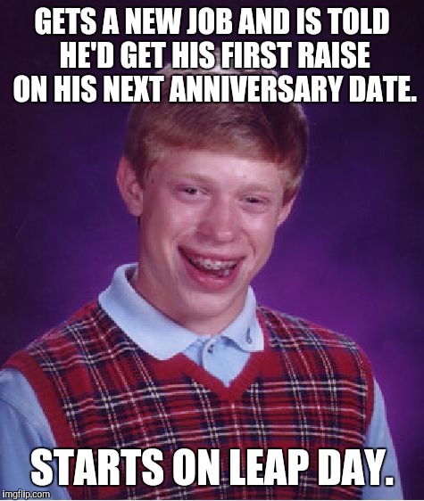 Bad Luck Brian Meme | GETS A NEW JOB AND IS TOLD HE'D GET HIS FIRST RAISE ON HIS NEXT ANNIVERSARY DATE. STARTS ON LEAP DAY. | image tagged in memes,bad luck brian,AdviceAnimals | made w/ Imgflip meme maker