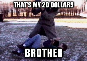 THAT'S MY 20 DOLLARS BROTHER | made w/ Imgflip meme maker