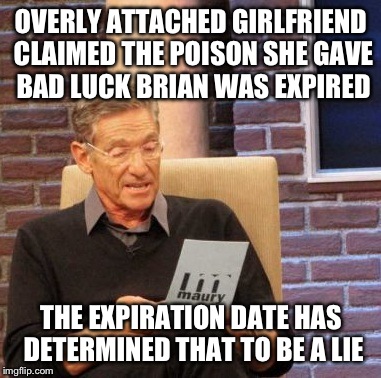 Maury Lie Detector Meme | OVERLY ATTACHED GIRLFRIEND CLAIMED THE POISON SHE GAVE BAD LUCK BRIAN WAS EXPIRED THE EXPIRATION DATE HAS DETERMINED THAT TO BE A LIE | image tagged in memes,maury lie detector | made w/ Imgflip meme maker