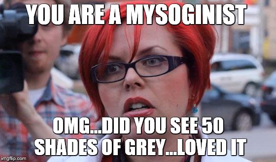 Angry Feminist | YOU ARE A MYSOGINIST; OMG...DID YOU SEE 50 SHADES OF GREY...LOVED IT | image tagged in angry feminist | made w/ Imgflip meme maker