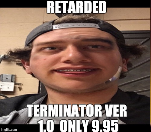 RETARDED TERMINATOR VER 1.0

ONLY 9.95 | made w/ Imgflip meme maker