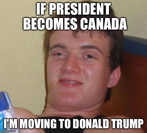 10 Guy Meme | IF PRESIDENT BECOMES CANADA I'M MOVING TO DONALD TRUMP | image tagged in memes,10 guy | made w/ Imgflip meme maker