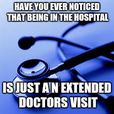 Hospital | HAVE YOU EVER NOTICED THAT BEING IN THE HOSPITAL; IS JUST A N EXTENDED DOCTORS VISIT | image tagged in hospital,doctor | made w/ Imgflip meme maker