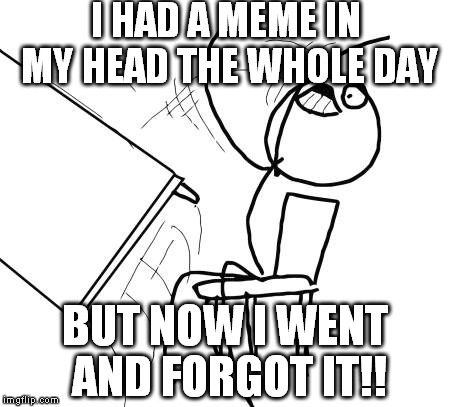 RAAAAAAGE! WRAAAAHHH! | I HAD A MEME IN MY HEAD THE WHOLE DAY; BUT NOW I WENT AND FORGOT IT!! | image tagged in memes,table flip guy | made w/ Imgflip meme maker