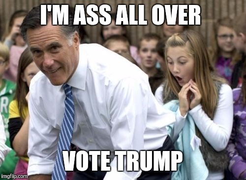 Romney | I'M ASS ALL OVER; VOTE TRUMP | image tagged in memes,romney | made w/ Imgflip meme maker