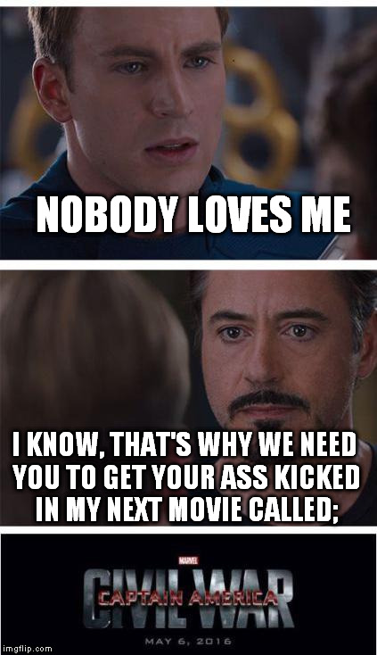Marvel Civil War 1 | NOBODY LOVES ME; I KNOW, THAT'S WHY WE NEED YOU TO GET YOUR ASS KICKED IN MY NEXT MOVIE CALLED; | image tagged in memes,marvel civil war 1 | made w/ Imgflip meme maker