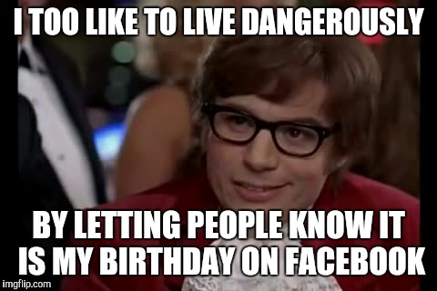 I Too Like To Live Dangerously Meme | I TOO LIKE TO LIVE DANGEROUSLY; BY LETTING PEOPLE KNOW IT IS MY BIRTHDAY ON FACEBOOK | image tagged in memes,i too like to live dangerously | made w/ Imgflip meme maker