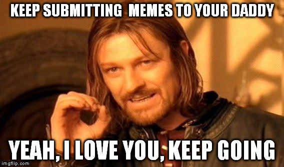 I think I need a pause from imgflip | KEEP SUBMITTING  MEMES TO YOUR DADDY; YEAH, I LOVE YOU, KEEP GOING | image tagged in memes,one does not simply | made w/ Imgflip meme maker