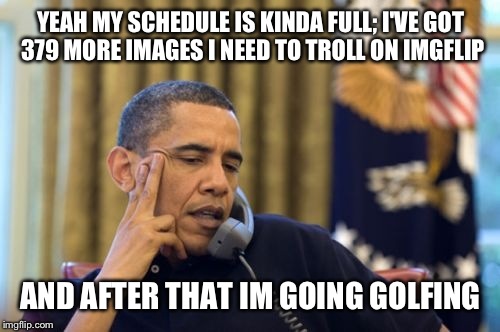 Yobama | YEAH MY SCHEDULE IS KINDA FULL; I'VE GOT 379 MORE IMAGES I NEED TO TROLL ON IMGFLIP AND AFTER THAT IM GOING GOLFING | image tagged in yobama | made w/ Imgflip meme maker