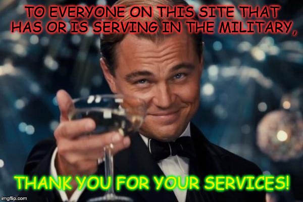 Thanks guys! Its nice to know you guys care! :) | TO EVERYONE ON THIS SITE THAT HAS OR IS SERVING IN THE MILITARY, THANK YOU FOR YOUR SERVICES! | image tagged in memes,leonardo dicaprio cheers | made w/ Imgflip meme maker