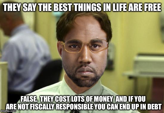 Welcome to the Dwight life | THEY SAY THE BEST THINGS IN LIFE ARE FREE; FALSE.  THEY COST LOTS OF MONEY  AND IF YOU ARE NOT FISCALLY RESPONSIBLE YOU CAN END UP IN DEBT | image tagged in kanye west | made w/ Imgflip meme maker