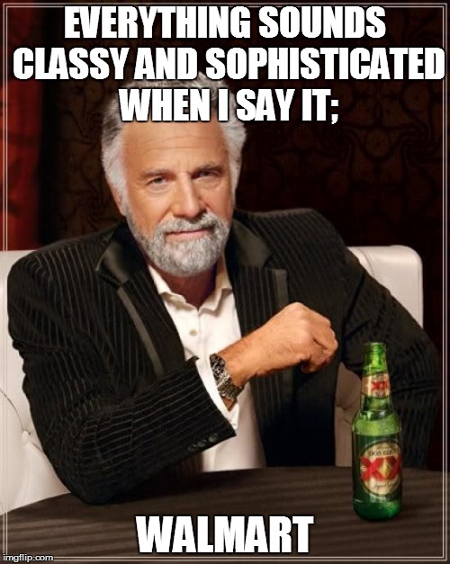 The Most Interesting Man In The World | EVERYTHING SOUNDS CLASSY AND SOPHISTICATED WHEN I SAY IT;; WALMART | image tagged in memes,the most interesting man in the world | made w/ Imgflip meme maker