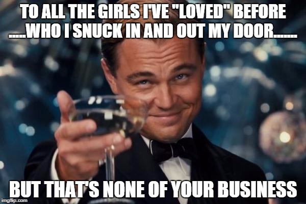 Leonardo Dicaprio Cheers | TO ALL THE GIRLS I'VE "LOVED" BEFORE .....WHO I SNUCK IN AND OUT MY DOOR....... BUT THAT'S NONE OF YOUR BUSINESS | image tagged in memes,leonardo dicaprio cheers | made w/ Imgflip meme maker