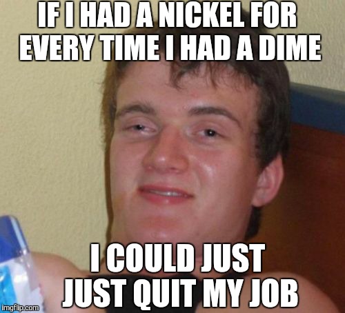Stoner economics  | IF I HAD A NICKEL FOR EVERY TIME I HAD A DIME; I COULD JUST JUST QUIT MY JOB | image tagged in memes,10 guy,stoner,economics | made w/ Imgflip meme maker