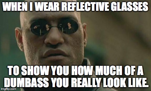 Matrix Morpheus | WHEN I WEAR REFLECTIVE GLASSES; TO SHOW YOU HOW MUCH OF A DUMBASS YOU REALLY LOOK LIKE. | image tagged in memes,matrix morpheus | made w/ Imgflip meme maker