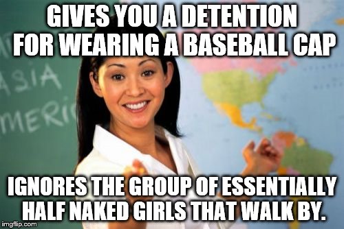Is wearing a hat some kind of big diss? Am I offending anyone? | GIVES YOU A DETENTION FOR WEARING A BASEBALL CAP; IGNORES THE GROUP OF ESSENTIALLY HALF NAKED GIRLS THAT WALK BY. | image tagged in memes,unhelpful high school teacher | made w/ Imgflip meme maker