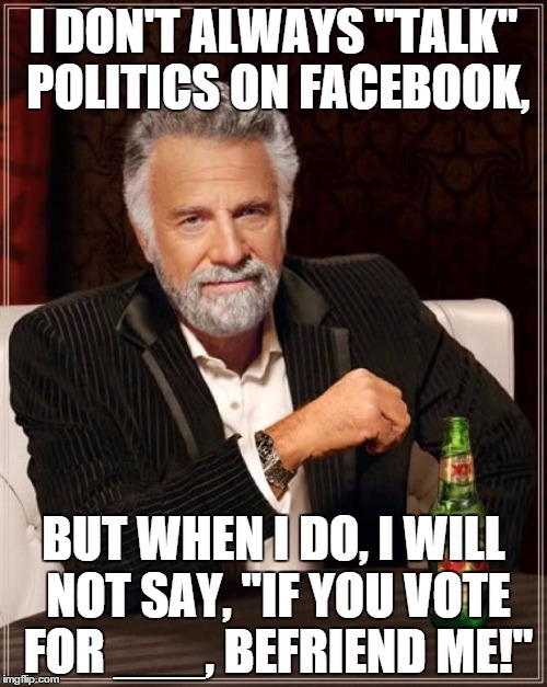 The Most Interesting Man In The World Meme | I DON'T ALWAYS "TALK" POLITICS ON FACEBOOK, BUT WHEN I DO, I WILL NOT SAY, "IF YOU VOTE FOR ___, BEFRIEND ME!" | image tagged in memes,the most interesting man in the world | made w/ Imgflip meme maker