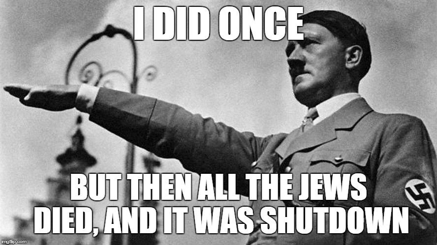 Heil Hitler | I DID ONCE BUT THEN ALL THE JEWS DIED, AND IT WAS SHUTDOWN | image tagged in heil hitler | made w/ Imgflip meme maker