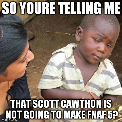 Third World Skeptical Kid | SO YOURE TELLING ME; THAT SCOTT CAWTHON IS NOT GOING TO MAKE FNAF 5? | image tagged in memes,third world skeptical kid | made w/ Imgflip meme maker