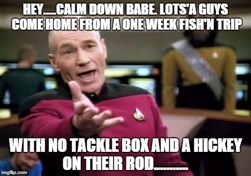 Picard Wtf | HEY.....CALM DOWN BABE. LOTS'A GUYS COME HOME FROM A ONE WEEK FISH'N TRIP; WITH NO TACKLE BOX AND A HICKEY ON THEIR ROD........... | image tagged in memes,picard wtf | made w/ Imgflip meme maker