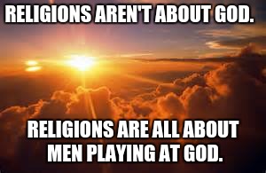 What god? | RELIGIONS AREN'T ABOUT GOD. RELIGIONS ARE ALL ABOUT MEN PLAYING AT GOD. | image tagged in god,gods,religion | made w/ Imgflip meme maker